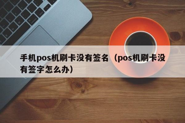 手机pos机刷卡没有签名（pos机刷卡没有签字怎么办）