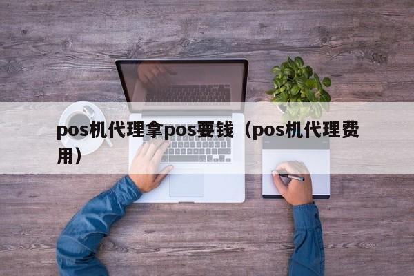 pos机代理拿pos要钱（pos机代理费用）