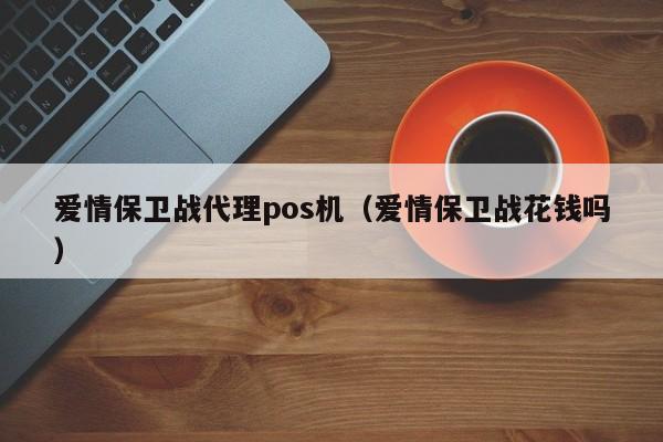 爱情保卫战代理pos机（爱情保卫战花钱吗）