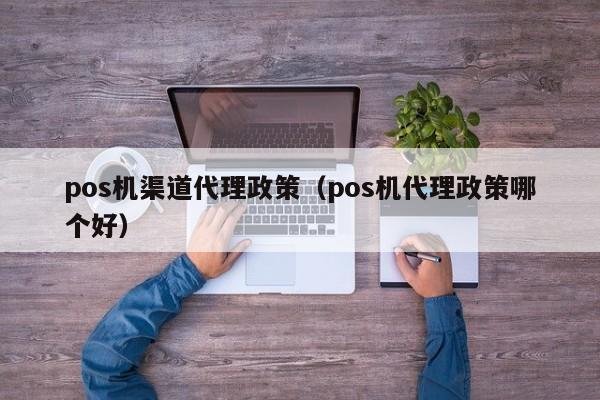 pos机渠道代理政策（pos机代理政策哪个好）
