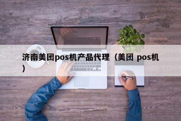 济南美团pos机产品代理（美团 pos机）