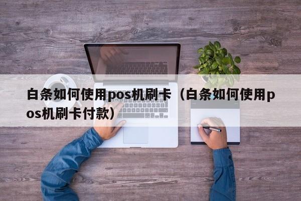 白条如何使用pos机刷卡（白条如何使用pos机刷卡付款）