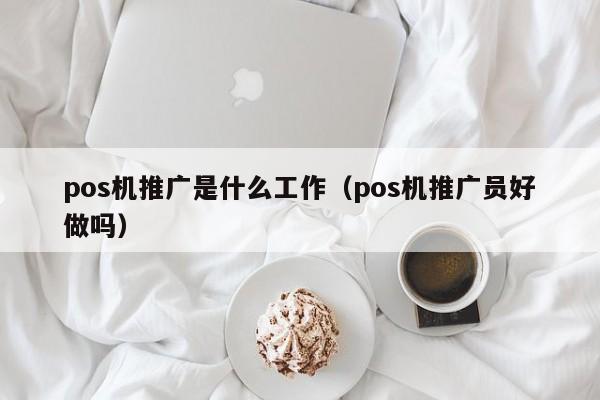 pos机推广是什么工作（pos机推广员好做吗）