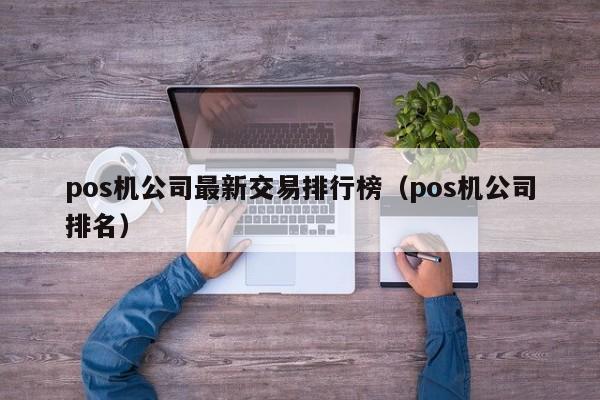 pos机公司最新交易排行榜（pos机公司排名）