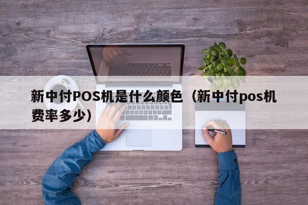 新中付POS机是什么颜色（新中付pos机费率多少）