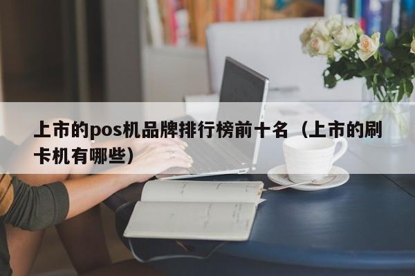 上市的pos机品牌排行榜前十名（上市的刷卡机有哪些）