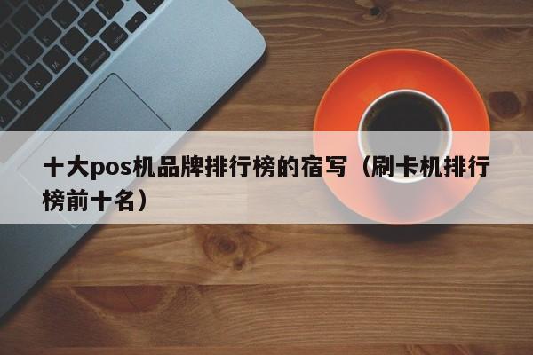 十大pos机品牌排行榜的宿写（刷卡机排行榜前十名）