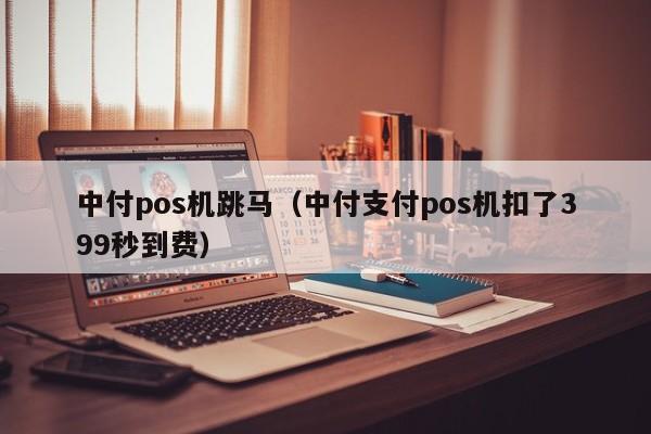 中付pos机跳马（中付支付pos机扣了399秒到费）