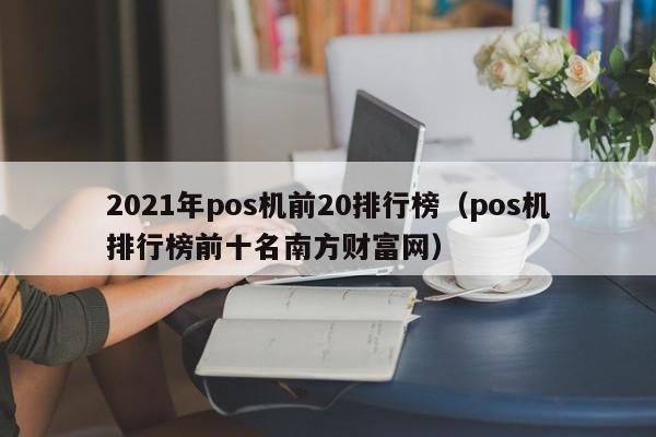 2021年pos机前20排行榜（pos机排行榜前十名南方财富网）