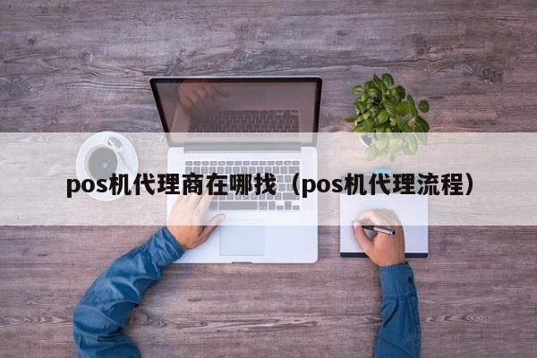 pos机代理商在哪找（pos机代理流程）