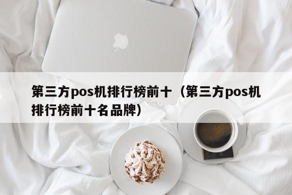 第三方pos机排行榜前十（第三方pos机排行榜前十名品牌）