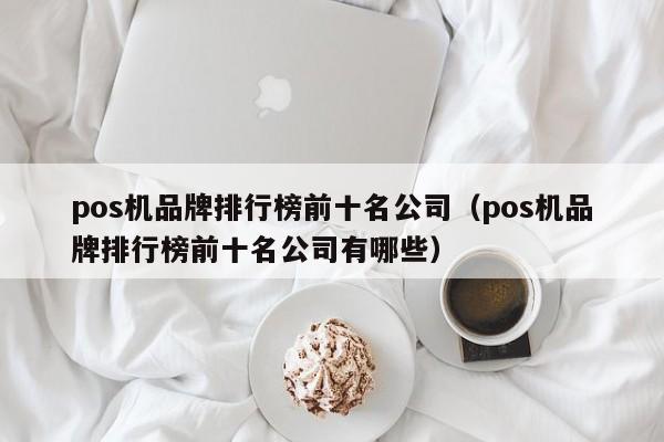 pos机品牌排行榜前十名公司（pos机品牌排行榜前十名公司有哪些）
