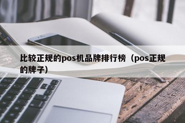 比较正规的pos机品牌排行榜（pos正规的牌子）
