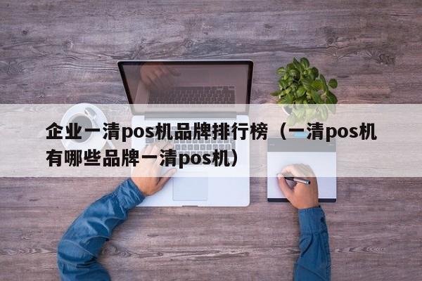 企业一清pos机品牌排行榜（一清pos机有哪些品牌一清pos机）