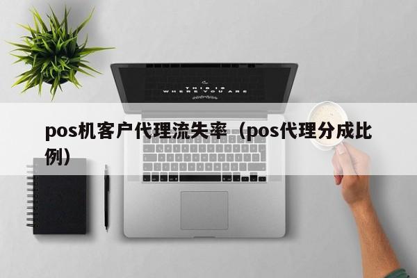pos机客户代理流失率（pos代理分成比例）