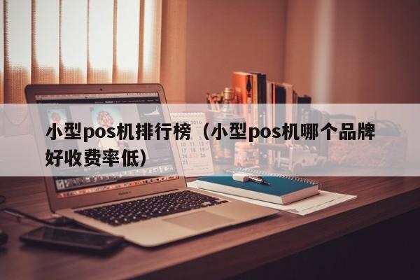 小型pos机排行榜（小型pos机哪个品牌好收费率低）