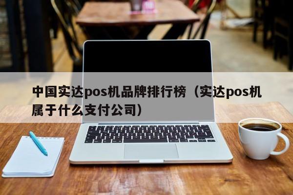 中国实达pos机品牌排行榜（实达pos机属于什么支付公司）