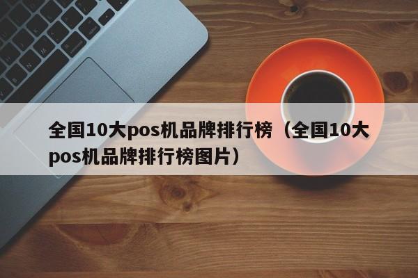 全国10大pos机品牌排行榜（全国10大pos机品牌排行榜图片）