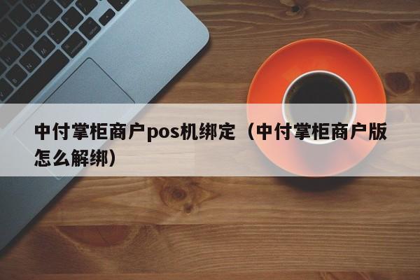 中付掌柜商户pos机绑定（中付掌柜商户版怎么解绑）