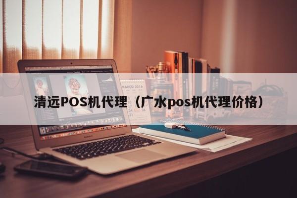 清远POS机代理（广水pos机代理价格）