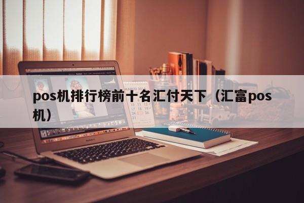 pos机排行榜前十名汇付天下（汇富pos机）
