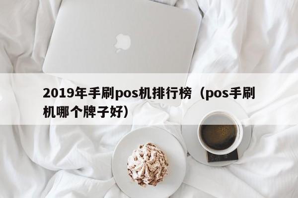 2019年手刷pos机排行榜（pos手刷机哪个牌子好）