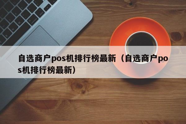 自选商户pos机排行榜最新（自选商户pos机排行榜最新）