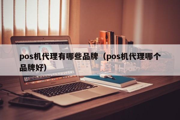 pos机代理有哪些品牌（pos机代理哪个品牌好）
