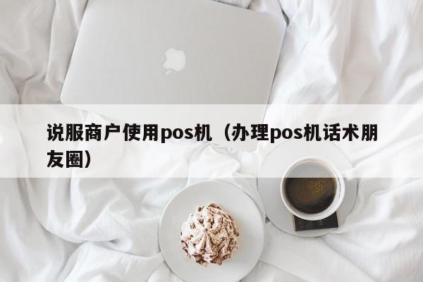 说服商户使用pos机（办理pos机话术朋友圈）