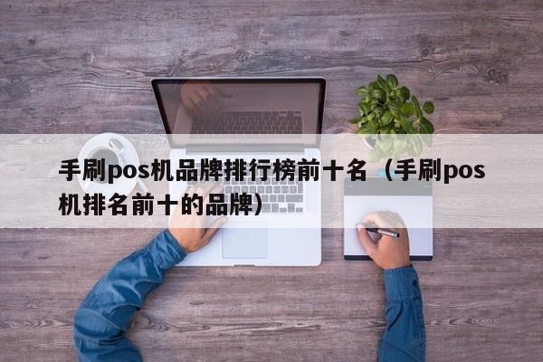 手刷pos机品牌排行榜前十名（手刷pos机排名前十的品牌）