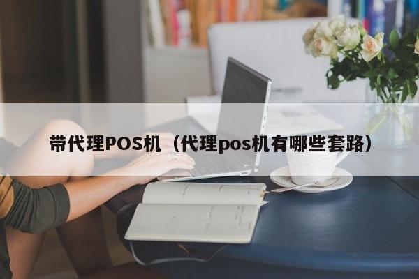 带代理POS机（代理pos机有哪些套路）