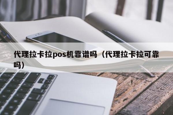 代理拉卡拉pos机靠谱吗（代理拉卡拉可靠吗）