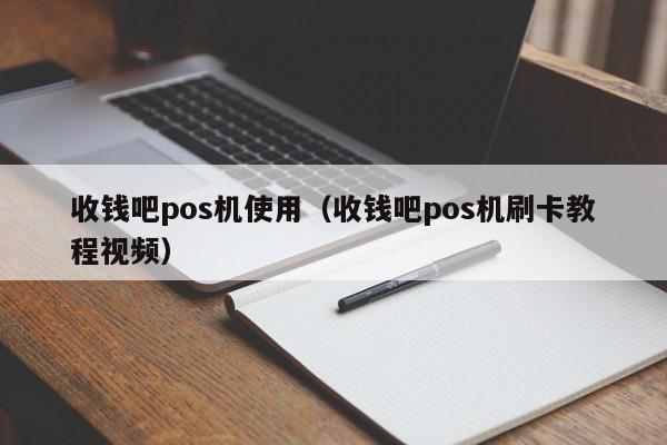 收钱吧pos机使用（收钱吧pos机刷卡教程视频）