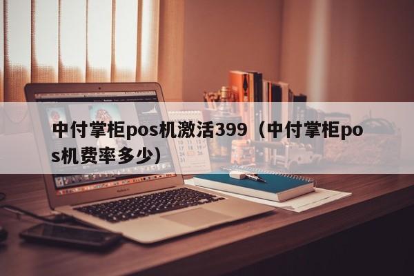 中付掌柜pos机激活399（中付掌柜pos机费率多少）