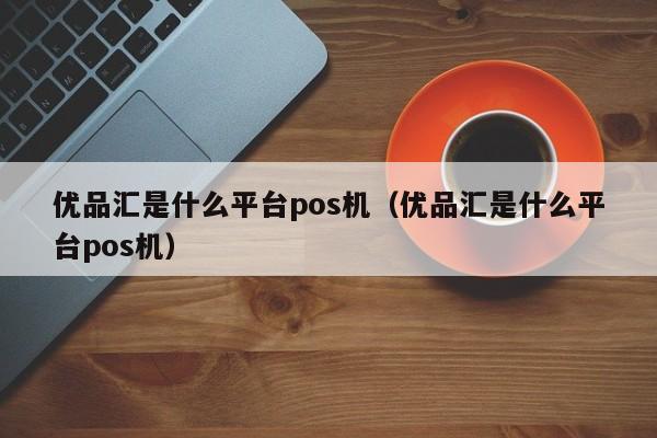优品汇是什么平台pos机（优品汇是什么平台pos机）