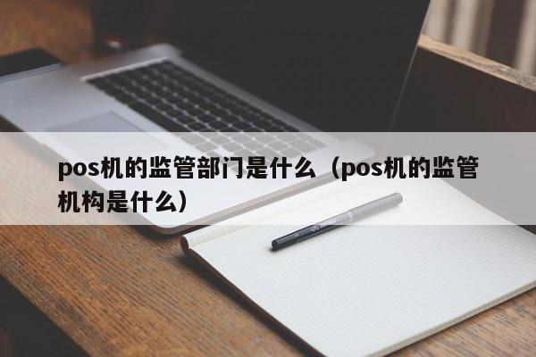 pos机的监管部门是什么（pos机的监管机构是什么）