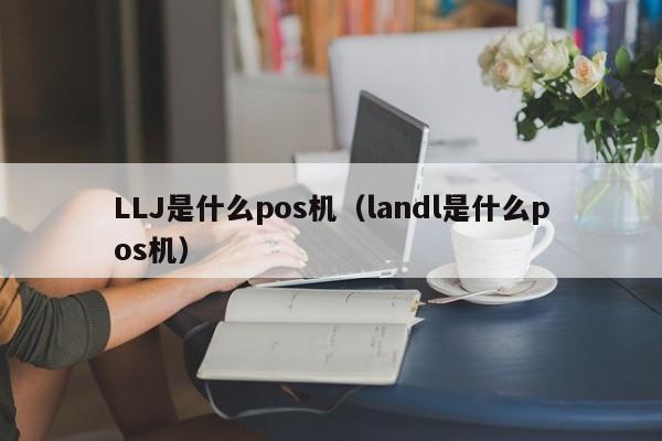 LLJ是什么pos机（landl是什么pos机）