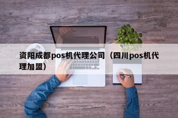 资阳成都pos机代理公司（四川pos机代理加盟）