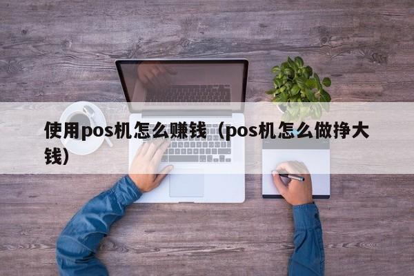 使用pos机怎么赚钱（pos机怎么做挣大钱）