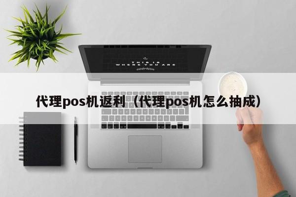 代理pos机返利（代理pos机怎么抽成）