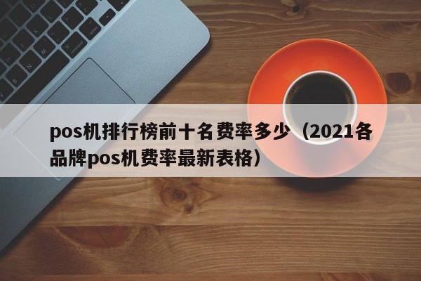 pos机排行榜前十名费率多少（2021各品牌pos机费率最新表格）