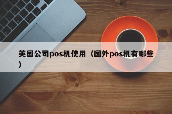 英国公司pos机使用（国外pos机有哪些）
