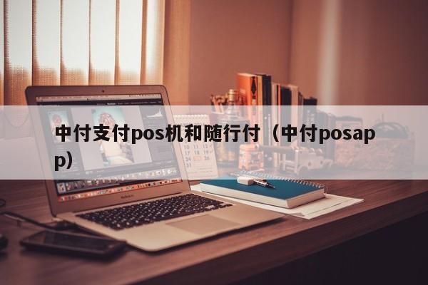 中付支付pos机和随行付（中付posapp）